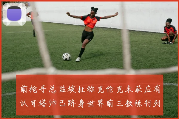前枪手总监埃杜称克伦克未获应有认可塔帅已跻身世界前三教练行列