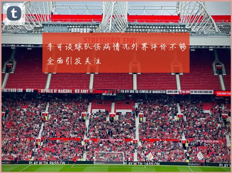 李可谈球队伤病情况外界评价不够全面引发关注