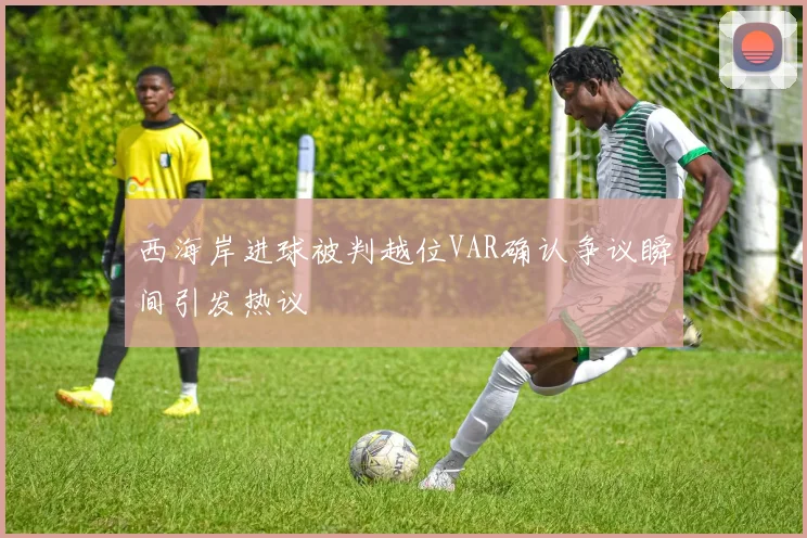 西海岸进球被判越位VAR确认争议瞬间引发热议