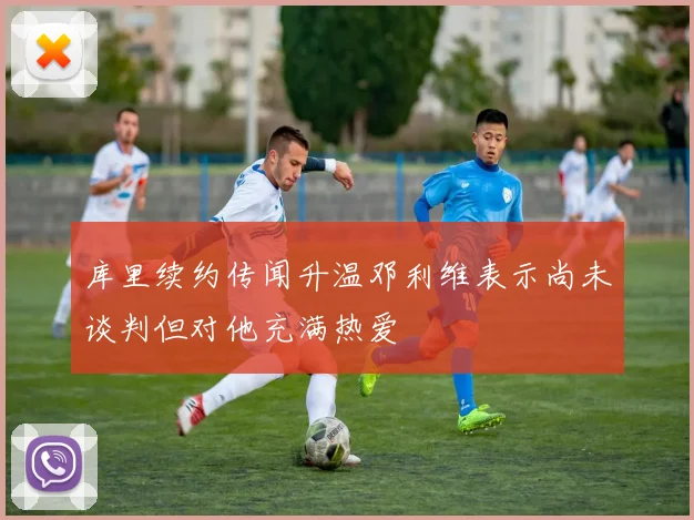 库里续约传闻升温邓利维表示尚未谈判但对他充满热爱