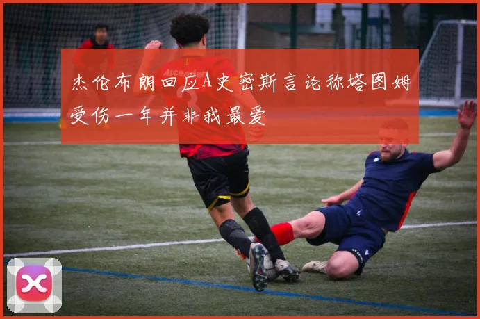 杰伦布朗回应A史密斯言论称塔图姆受伤一年并非我最爱