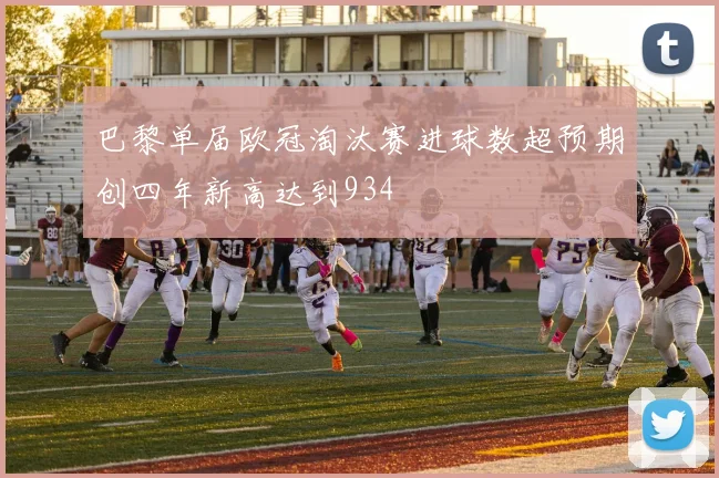 巴黎单届欧冠淘汰赛进球数超预期创四年新高达到934