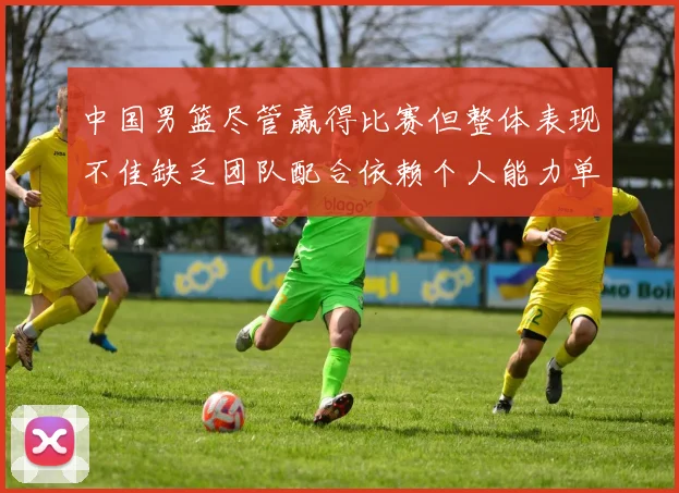 中国男篮尽管赢得比赛但整体表现不佳缺乏团队配合依赖个人能力单打成效有限