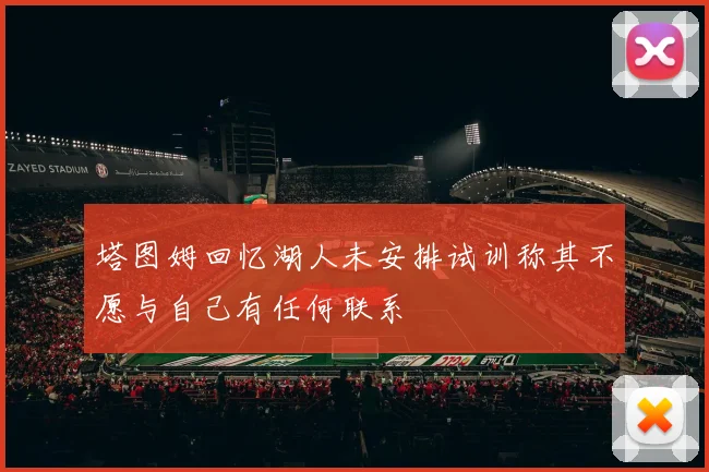 塔图姆回忆湖人未安排试训称其不愿与自己有任何联系