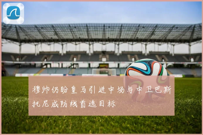 穆帅仍盼皇马引进中场与中卫巴斯托尼成防线首选目标