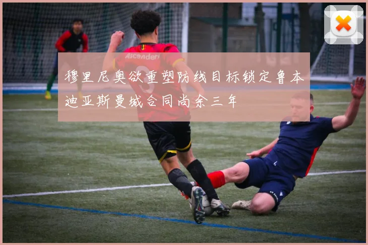 穆里尼奥欲重塑防线目标锁定鲁本迪亚斯曼城合同尚余三年