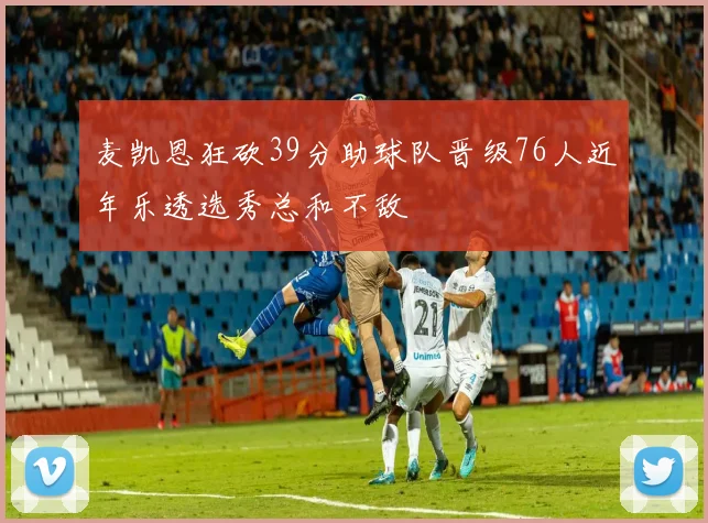 麦凯恩狂砍39分助球队晋级76人近年乐透选秀总和不敌
