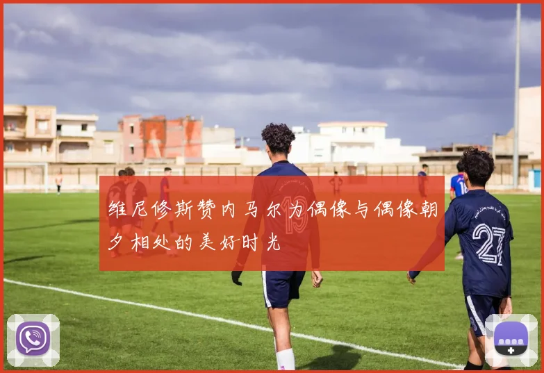 维尼修斯赞内马尔为偶像与偶像朝夕相处的美好时光