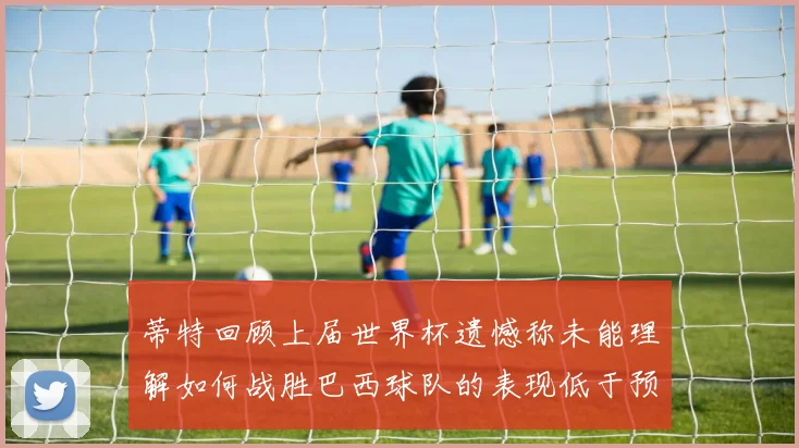 蒂特回顾上届世界杯遗憾称未能理解如何战胜巴西球队的表现低于预期