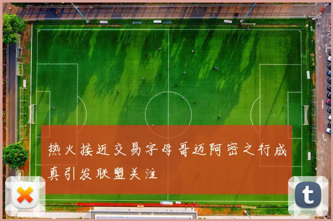热火接近交易字母哥迈阿密之行成真引发联盟关注