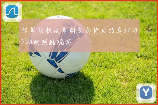 绿军助教谈布朗交易背后的真相与NBA的残酷现实