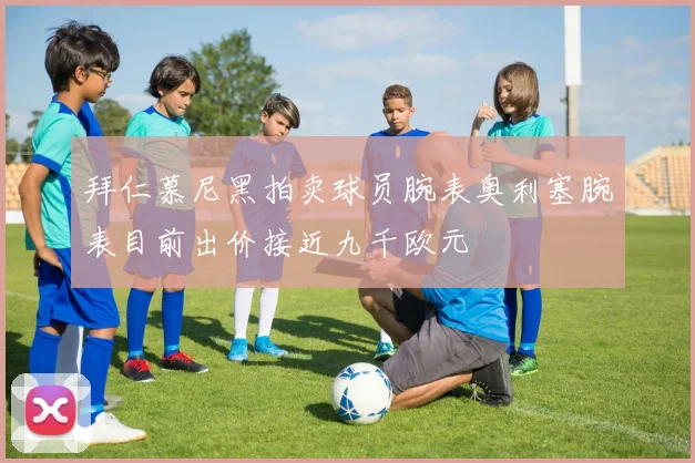 拜仁慕尼黑拍卖球员腕表奥利塞腕表目前出价接近九千欧元