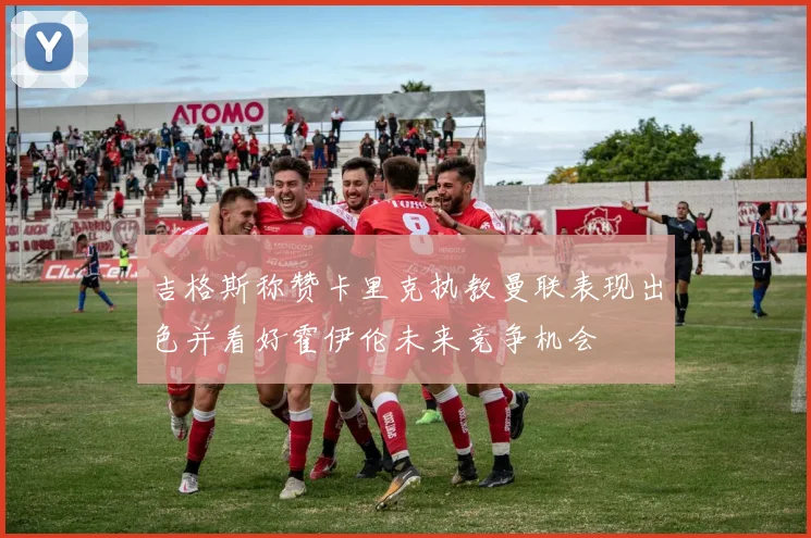吉格斯称赞卡里克执教曼联表现出色并看好霍伊伦未来竞争机会