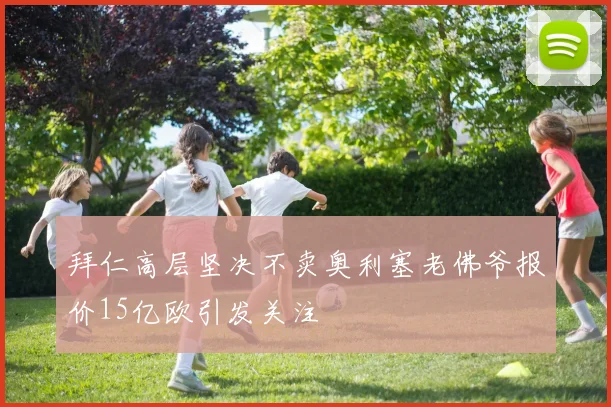 拜仁高层坚决不卖奥利塞老佛爷报价15亿欧引发关注