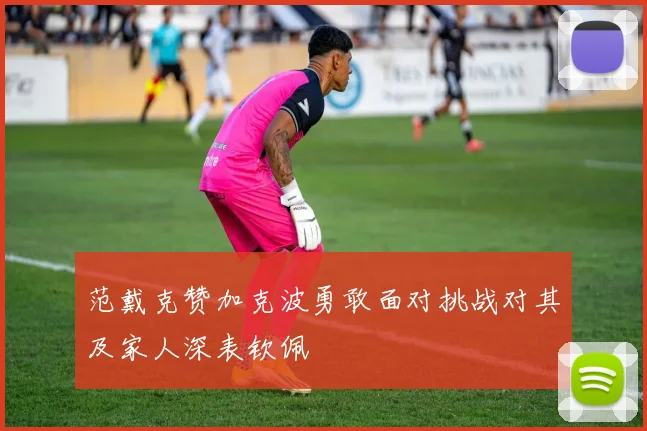 范戴克赞加克波勇敢面对挑战对其及家人深表钦佩