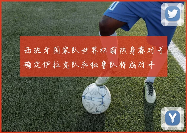 西班牙国家队世界杯前热身赛对手确定伊拉克队和秘鲁队将成对手
