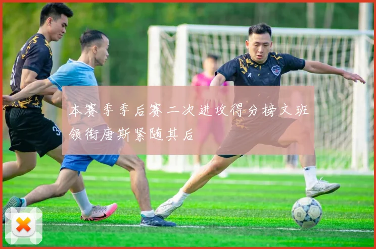 本赛季季后赛二次进攻得分榜文班领衔唐斯紧随其后