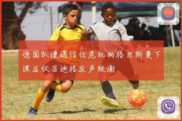 德国队遭遇信任危机纳格尔斯曼下课后仅吕迪格发声致谢