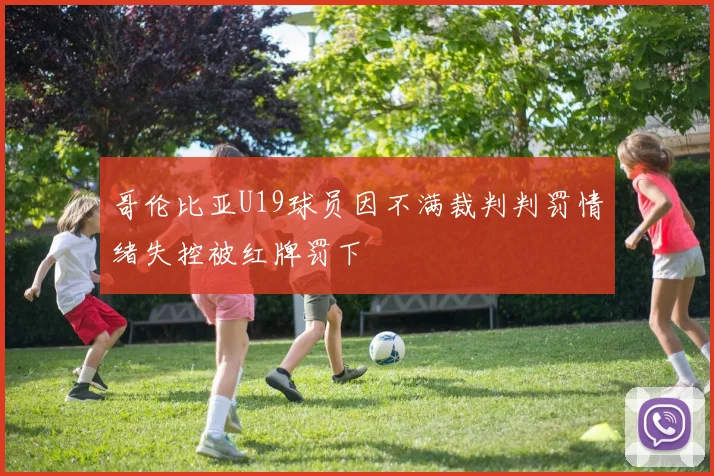 哥伦比亚U19球员因不满裁判判罚情绪失控被红牌罚下