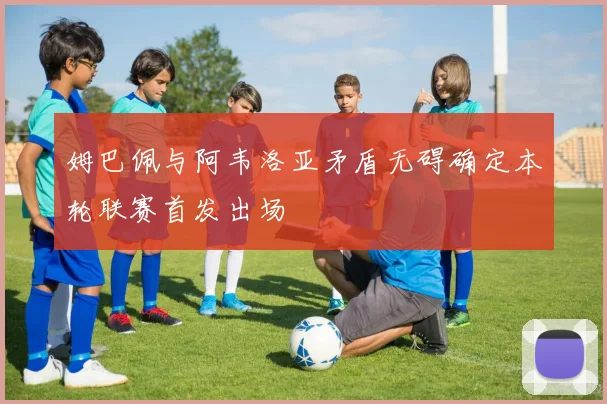 姆巴佩与阿韦洛亚矛盾无碍确定本轮联赛首发出场