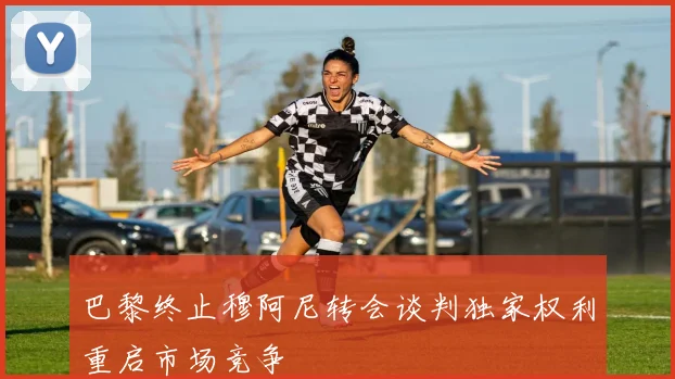 巴黎终止穆阿尼转会谈判独家权利重启市场竞争