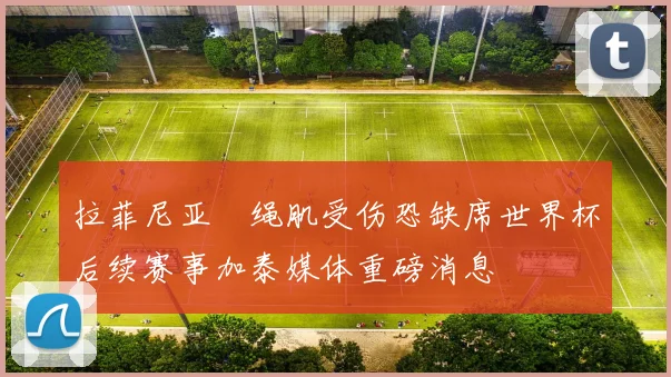 拉菲尼亚腘绳肌受伤恐缺席世界杯后续赛事加泰媒体重磅消息