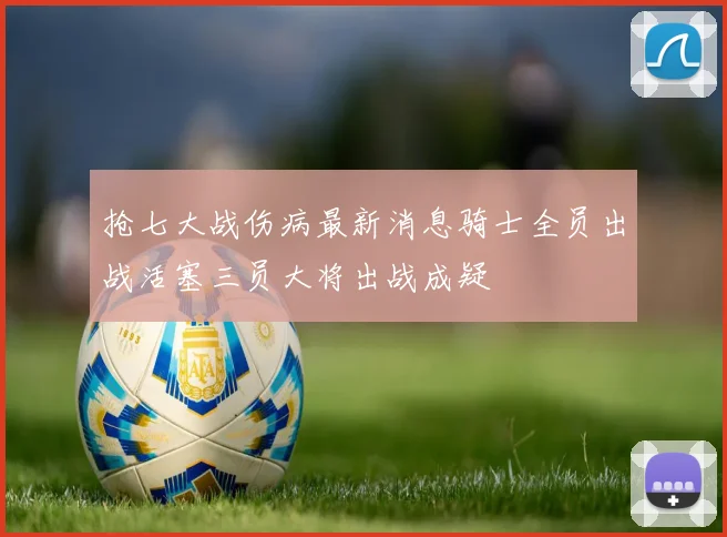 抢七大战伤病最新消息骑士全员出战活塞三员大将出战成疑