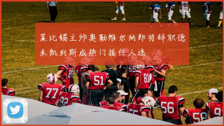 莱比锡主帅奥勒维尔纳即将辞职德米凯利斯成热门接任人选