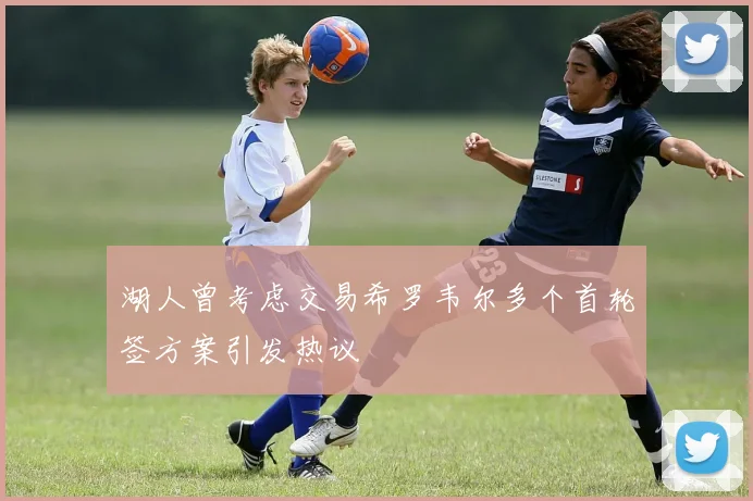 湖人曾考虑交易希罗韦尔多个首轮签方案引发热议