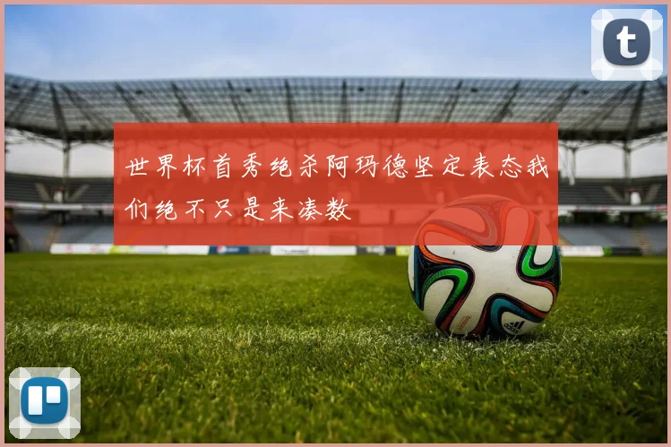 世界杯首秀绝杀阿玛德坚定表态我们绝不只是来凑数
