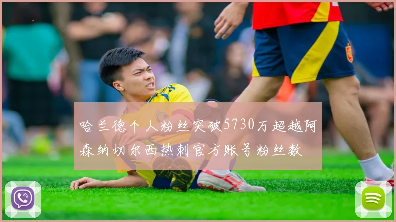 哈兰德个人粉丝突破5730万超越阿森纳切尔西热刺官方账号粉丝数