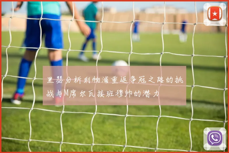 里瑟分析利物浦重返争冠之路的挑战与M席尔瓦接班穆帅的潜力