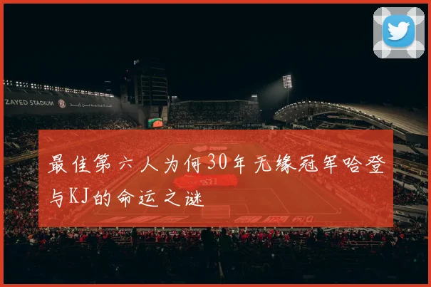 最佳第六人为何30年无缘冠军哈登与KJ的命运之谜