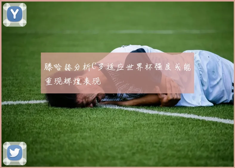 滕哈赫分析C罗适应世界杯强度或能重现辉煌表现