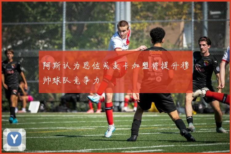 阿斯认为恩佐或麦卡加盟将提升穆帅球队竞争力