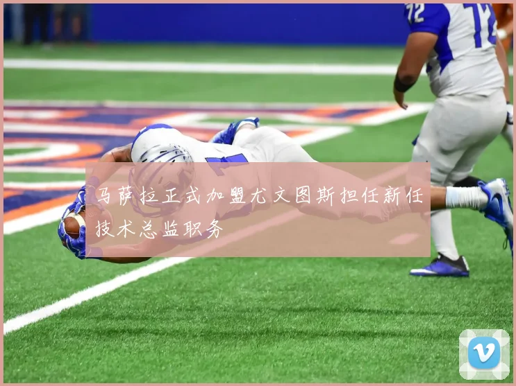 马萨拉正式加盟尤文图斯担任新任技术总监职务