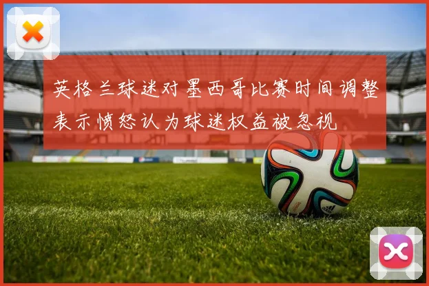 英格兰球迷对墨西哥比赛时间调整表示愤怒认为球迷权益被忽视