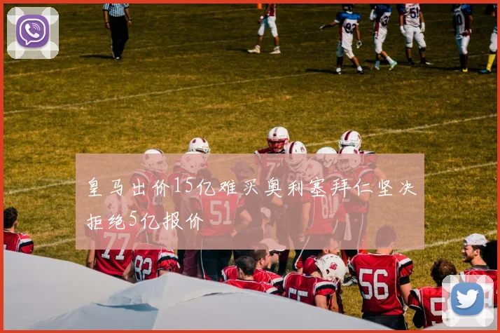 皇马出价15亿难买奥利塞拜仁坚决拒绝5亿报价